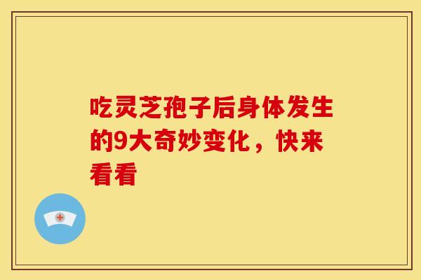 吃灵芝孢子后身体发生的9大奇妙变化，快来看看