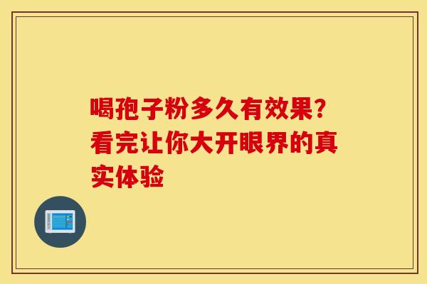 喝孢子粉多久有效果？看完让你大开眼界的真实体验