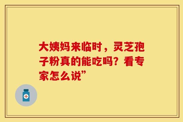 大姨妈来临时，灵芝孢子粉真的能吃吗？看专家怎么说”