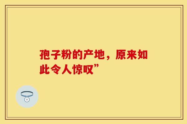 孢子粉的产地，原来如此令人惊叹”