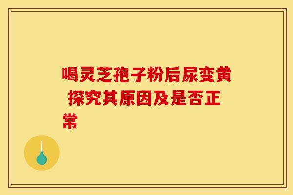 喝灵芝孢子粉后尿变黄 探究其原因及是否正常