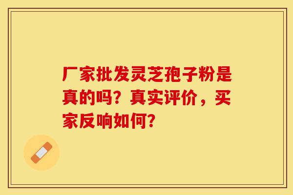 厂家批发灵芝孢子粉是真的吗？真实评价，买家反响如何？