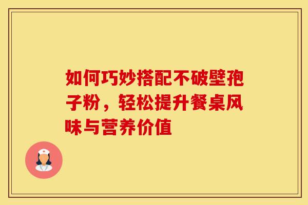 如何巧妙搭配不破壁孢子粉，轻松提升餐桌风味与营养价值