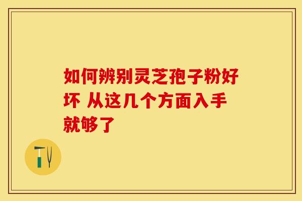 如何辨别灵芝孢子粉好坏 从这几个方面入手就够了