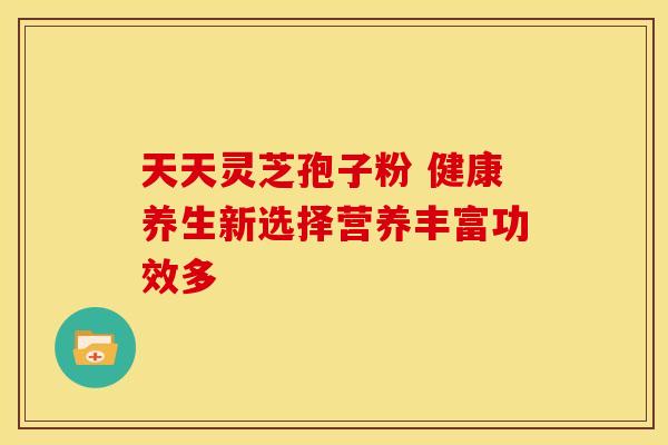 天天灵芝孢子粉 健康养生新选择营养丰富功效多