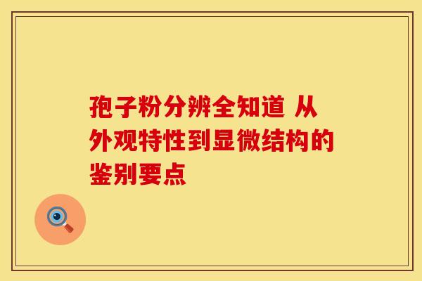 孢子粉分辨全知道 从外观特性到显微结构的鉴别要点
