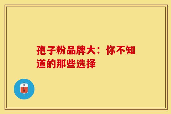 孢子粉品牌大：你不知道的那些选择