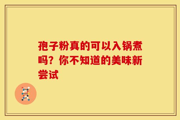 孢子粉真的可以入锅煮吗？你不知道的美味新尝试