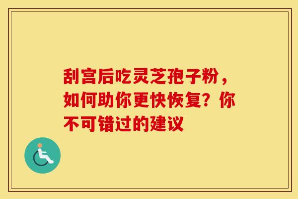 刮宫后吃灵芝孢子粉，如何助你更快恢复？你不可错过的建议