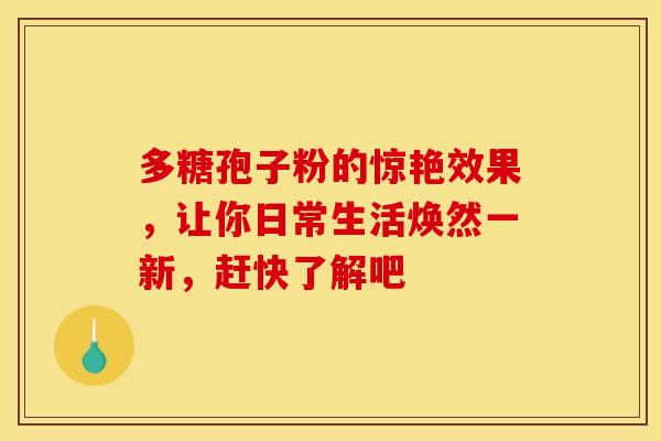 多糖孢子粉的惊艳效果，让你日常生活焕然一新，赶快了解吧