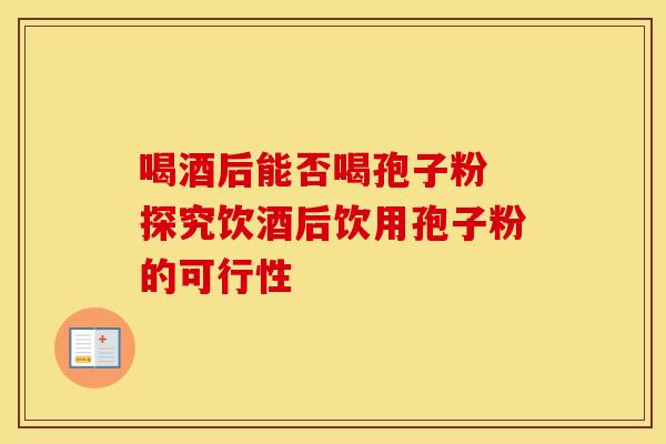 喝酒后能否喝孢子粉 探究饮酒后饮用孢子粉的可行性