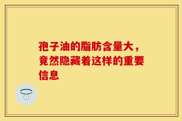 孢子油的脂肪含量大，竟然隐藏着这样的重要信息