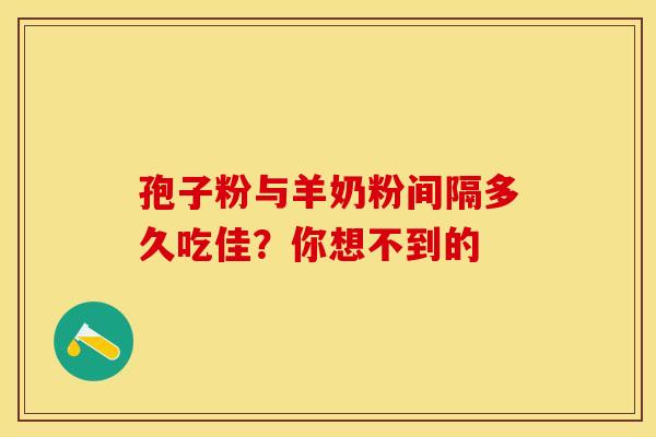 孢子粉与羊奶粉间隔多久吃佳？你想不到的