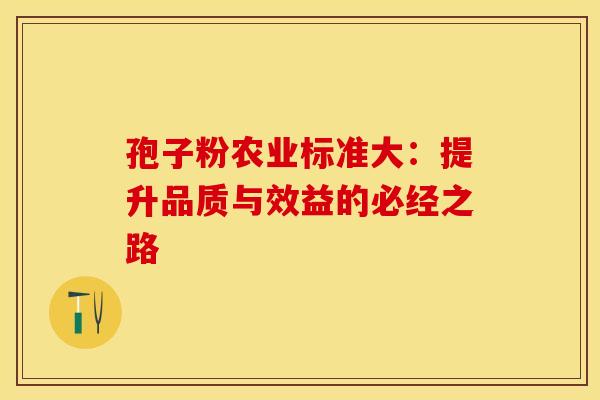 孢子粉农业标准大：提升品质与效益的必经之路