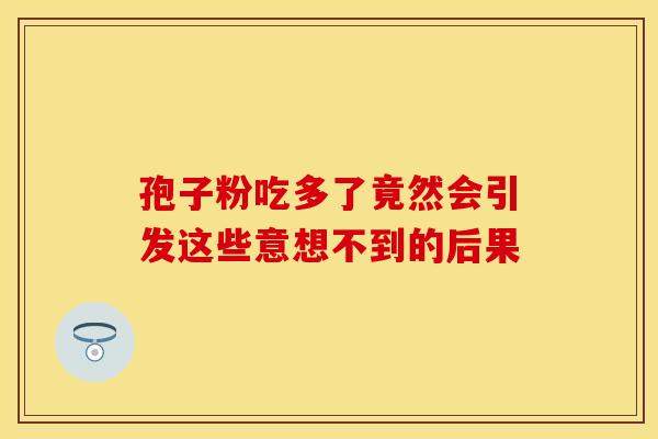 孢子粉吃多了竟然会引发这些意想不到的后果
