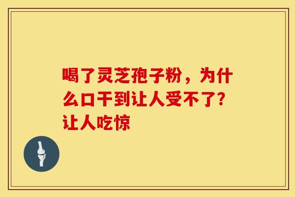 喝了灵芝孢子粉，为什么口干到让人受不了？让人吃惊