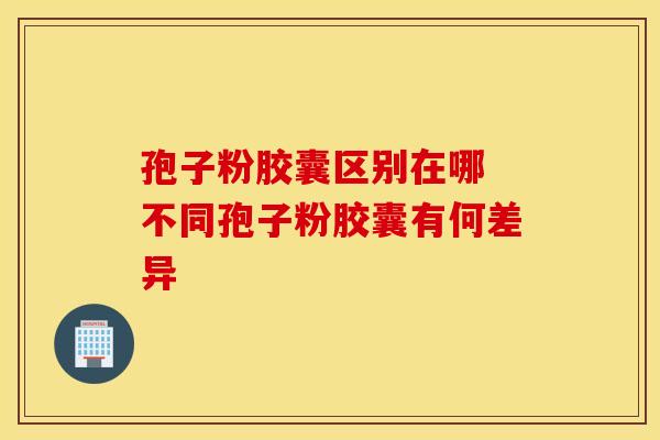 孢子粉胶囊区别在哪 不同孢子粉胶囊有何差异