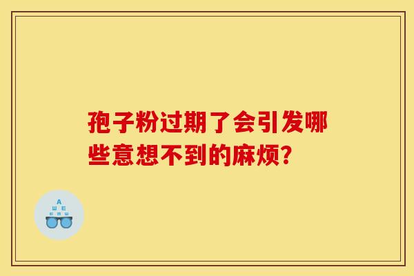 孢子粉过期了会引发哪些意想不到的麻烦？