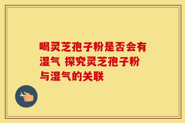 喝灵芝孢子粉是否会有湿气 探究灵芝孢子粉与湿气的关联