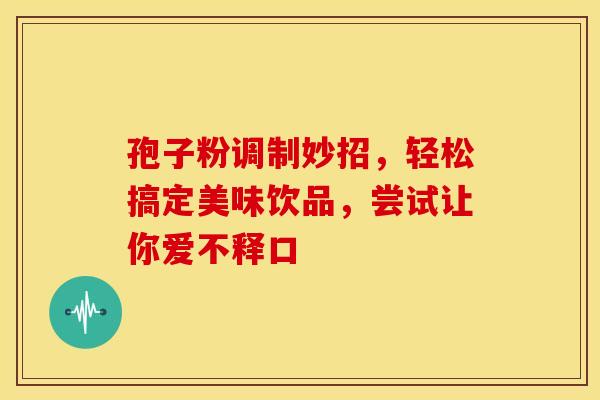 孢子粉调制妙招，轻松搞定美味饮品，尝试让你爱不释口