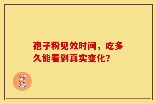 孢子粉见效时间，吃多久能看到真实变化？
