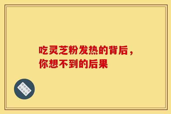 吃灵芝粉发热的背后，你想不到的后果