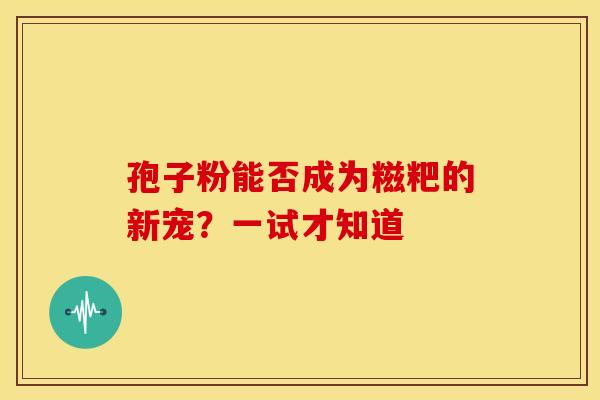 孢子粉能否成为糍粑的新宠？一试才知道
