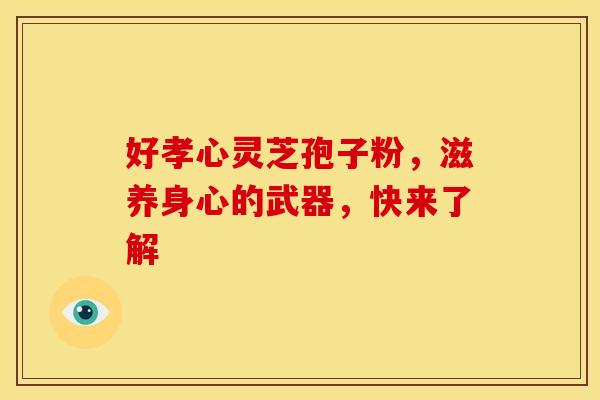 好孝心灵芝孢子粉，滋养身心的武器，快来了解