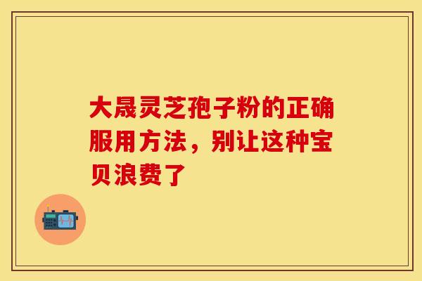 大晟灵芝孢子粉的正确服用方法，别让这种宝贝浪费了