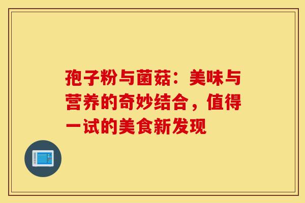 孢子粉与菌菇：美味与营养的奇妙结合，值得一试的美食新发现