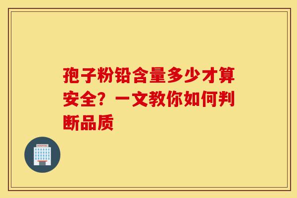 孢子粉铅含量多少才算安全？一文教你如何判断品质