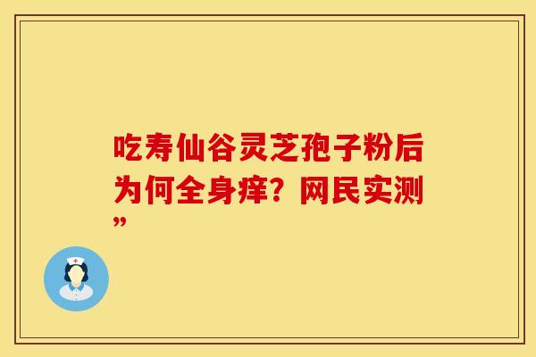 吃寿仙谷灵芝孢子粉后为何全身痒？网民实测”