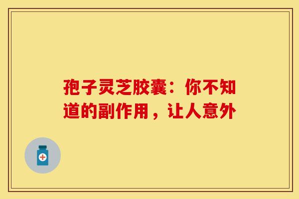 孢子灵芝胶囊：你不知道的副作用，让人意外