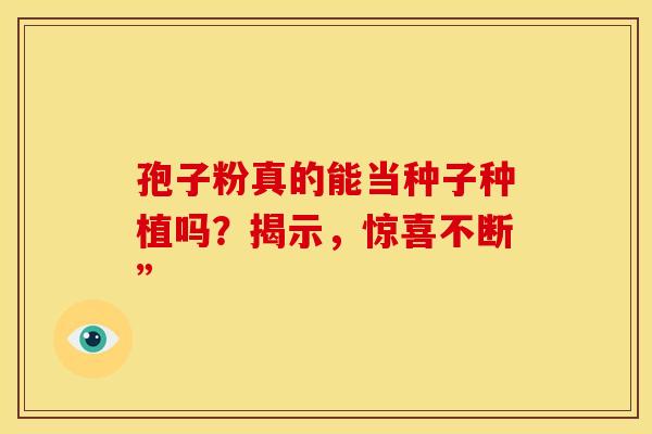 孢子粉真的能当种子种植吗？揭示，惊喜不断”