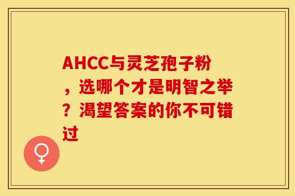 AHCC与灵芝孢子粉，选哪个才是明智之举？渴望答案的你不可错过