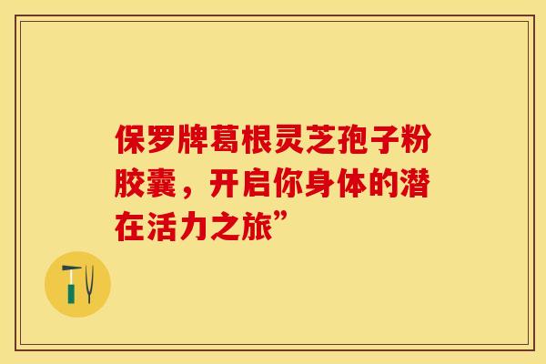 保罗牌葛根灵芝孢子粉胶囊，开启你身体的潜在活力之旅”