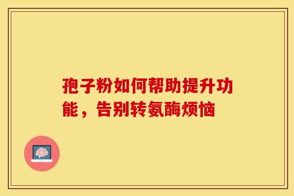 孢子粉如何帮助提升功能，告别转氨酶烦恼
