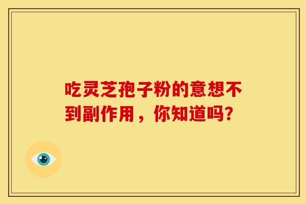 吃灵芝孢子粉的意想不到副作用，你知道吗？