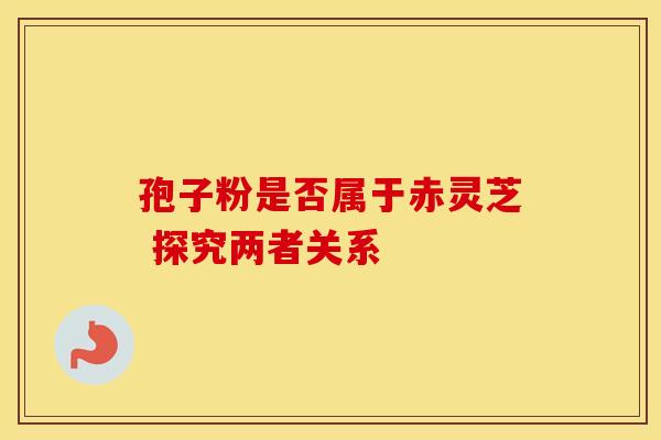 孢子粉是否属于赤灵芝 探究两者关系