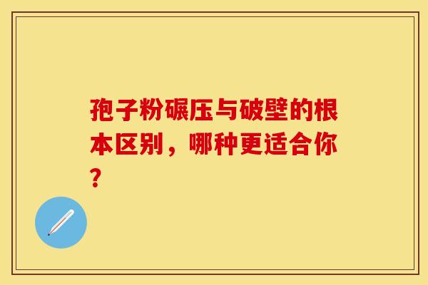 孢子粉碾压与破壁的根本区别，哪种更适合你？