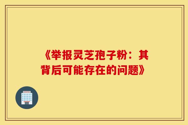 《举报灵芝孢子粉：其背后可能存在的问题》