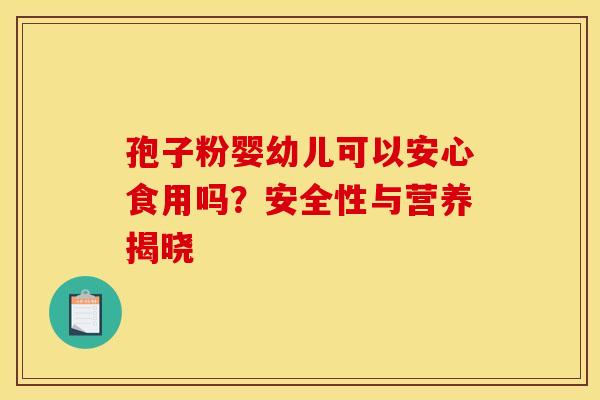 孢子粉婴幼儿可以安心食用吗？安全性与营养揭晓