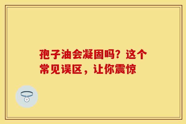 孢子油会凝固吗？这个常见误区，让你震惊