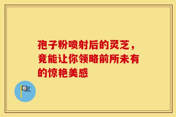 孢子粉喷射后的灵芝，竟能让你领略前所未有的惊艳美感