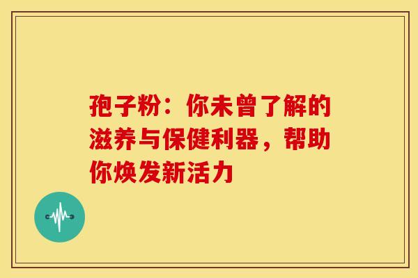 孢子粉：你未曾了解的滋养与保健利器，帮助你焕发新活力