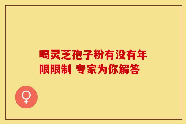 喝灵芝孢子粉有没有年限限制 专家为你解答