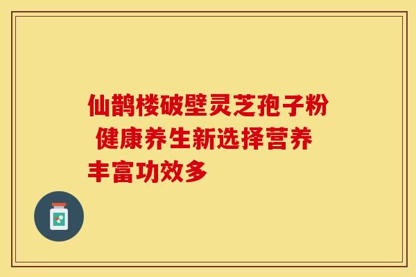 仙鹊楼破壁灵芝孢子粉 健康养生新选择营养丰富功效多