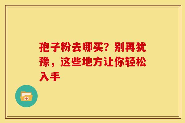 孢子粉去哪买？别再犹豫，这些地方让你轻松入手