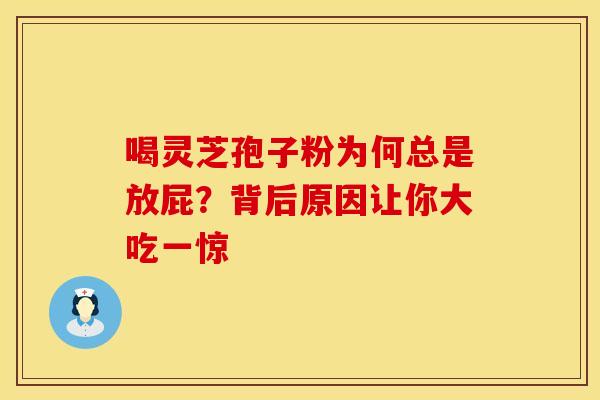 喝灵芝孢子粉为何总是放屁？背后原因让你大吃一惊