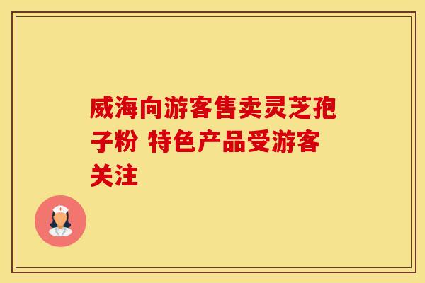威海向游客售卖灵芝孢子粉 特色产品受游客关注